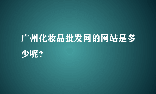 广州化妆品批发网的网站是多少呢？