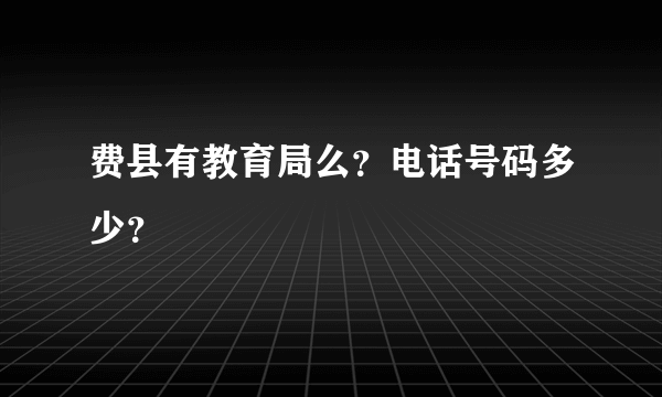 费县有教育局么？电话号码多少？