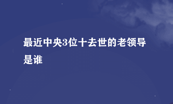 最近中央3位十去世的老领导是谁