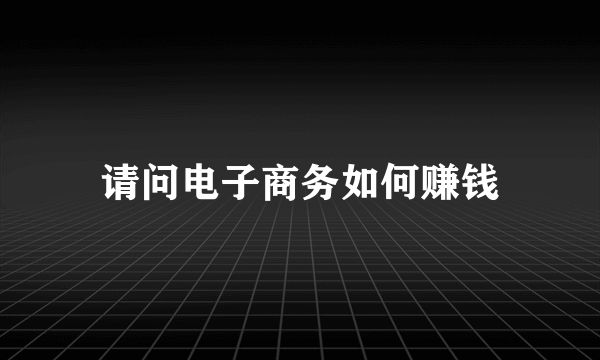 请问电子商务如何赚钱