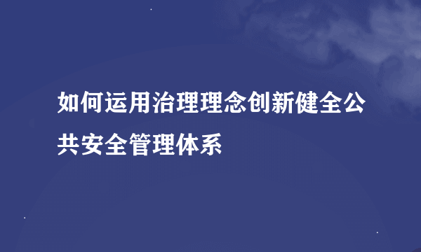 如何运用治理理念创新健全公共安全管理体系