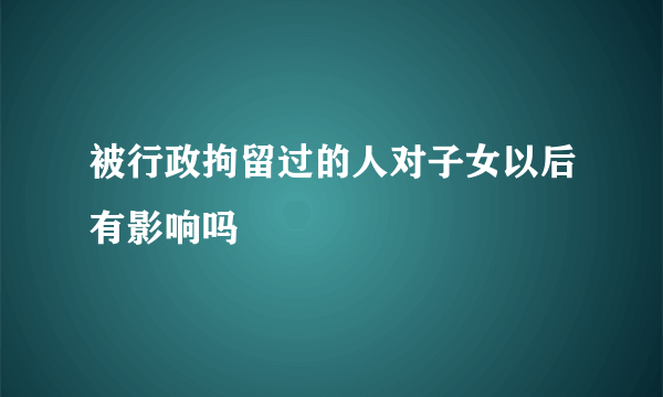 被行政拘留过的人对子女以后有影响吗