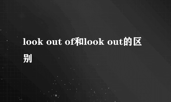 look out of和look out的区别