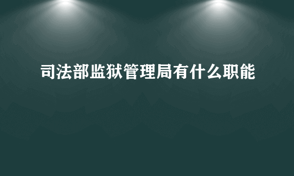 司法部监狱管理局有什么职能