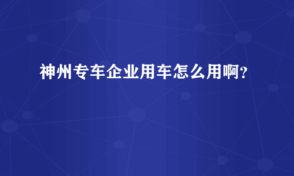 神州专车企业用车怎么用啊？