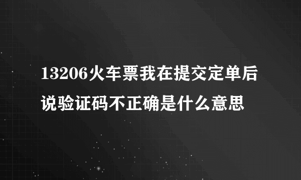 13206火车票我在提交定单后说验证码不正确是什么意思