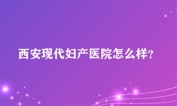 西安现代妇产医院怎么样？