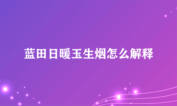 蓝田日暖玉生烟怎么解释