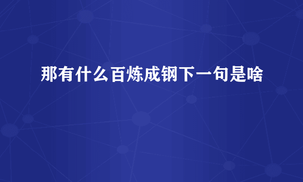 那有什么百炼成钢下一句是啥