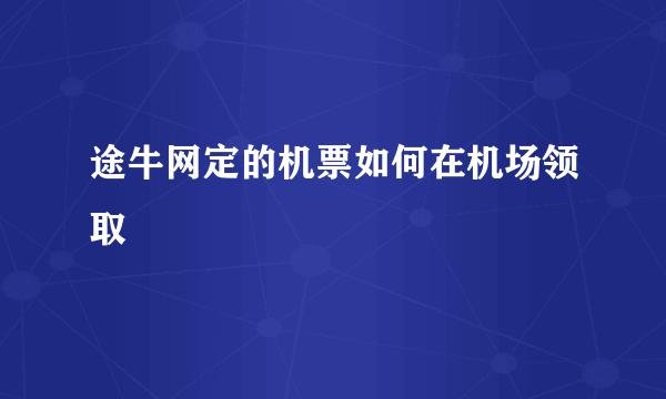 途牛网定的机票如何在机场领取