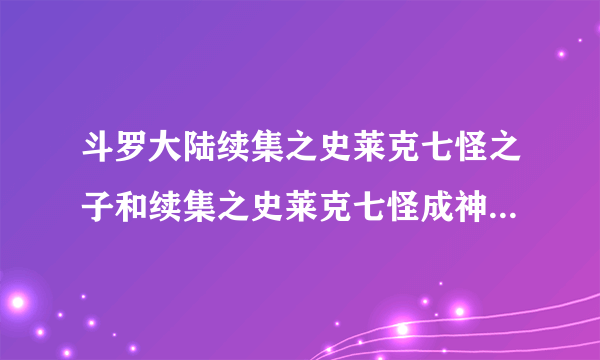 斗罗大陆续集之史莱克七怪之子和续集之史莱克七怪成神之路有区别吗？？