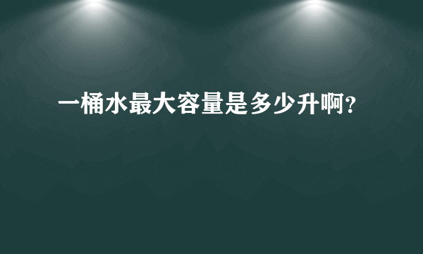 一桶水最大容量是多少升啊？