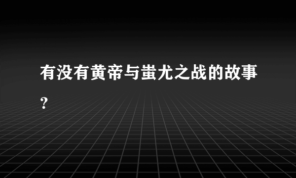 有没有黄帝与蚩尤之战的故事？