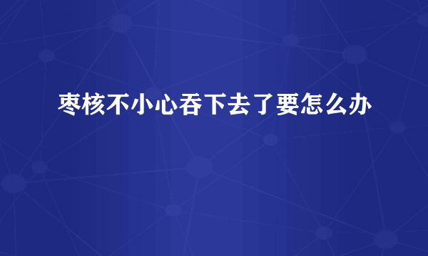 枣核不小心吞下去了要怎么办