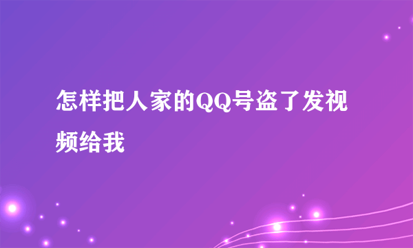 怎样把人家的QQ号盗了发视频给我