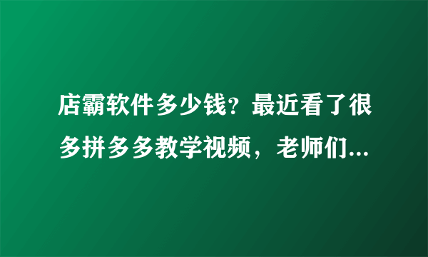 店霸软件多少钱？最近看了很多拼多多教学视频，老师们都在用店霸讲课，我也想买一套