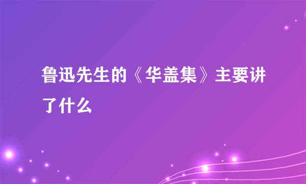 鲁迅先生的《华盖集》主要讲了什么