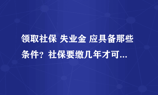 领取社保 失业金 应具备那些条件？社保要缴几年才可以有失业金？