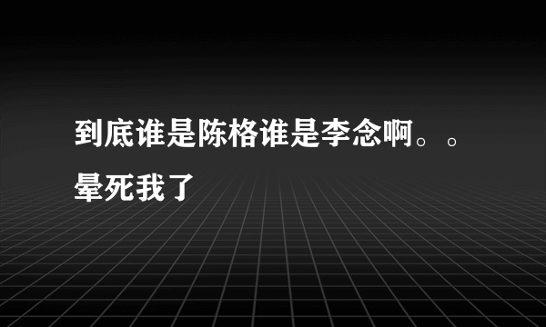 到底谁是陈格谁是李念啊。。晕死我了