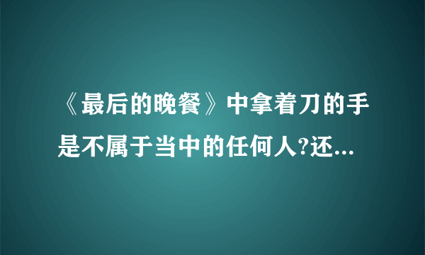 《最后的晚餐》中拿着刀的手是不属于当中的任何人?还是彼得的?犹大是否拿着钱袋?