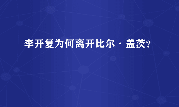 李开复为何离开比尔·盖茨？