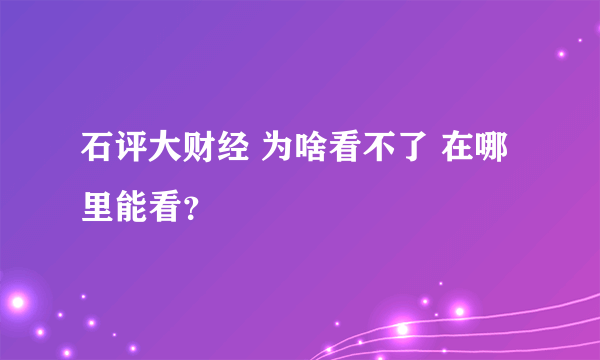 石评大财经 为啥看不了 在哪里能看？