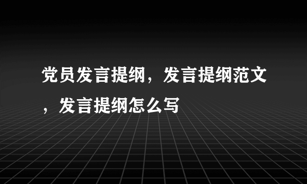 党员发言提纲，发言提纲范文，发言提纲怎么写