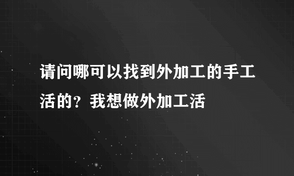 请问哪可以找到外加工的手工活的？我想做外加工活