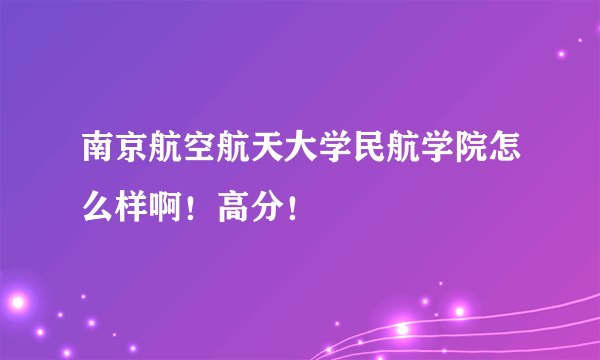 南京航空航天大学民航学院怎么样啊！高分！