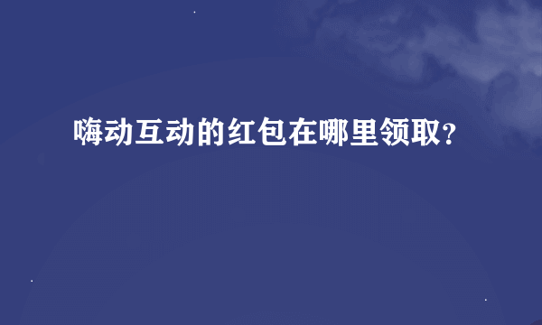 嗨动互动的红包在哪里领取？