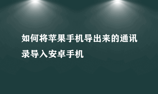 如何将苹果手机导出来的通讯录导入安卓手机