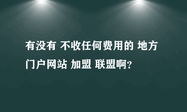 有没有 不收任何费用的 地方门户网站 加盟 联盟啊？