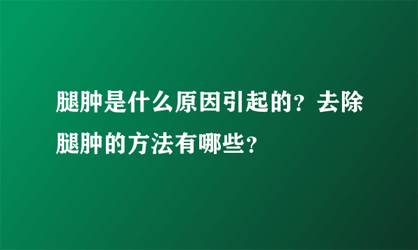 腿肿是什么原因引起的？去除腿肿的方法有哪些？