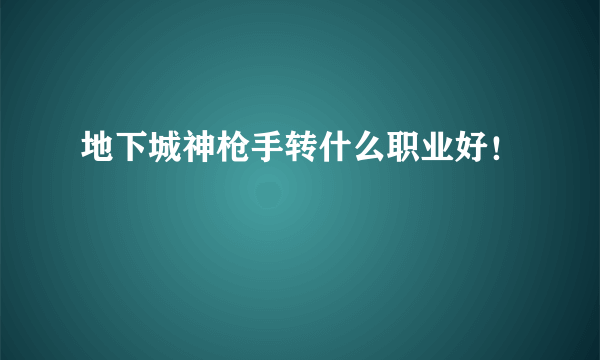 地下城神枪手转什么职业好！