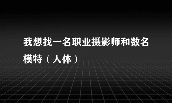 我想找一名职业摄影师和数名模特（人体）