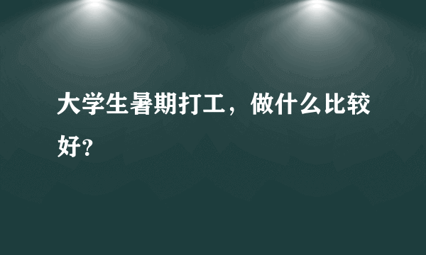 大学生暑期打工，做什么比较好？