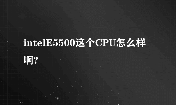 intelE5500这个CPU怎么样啊?