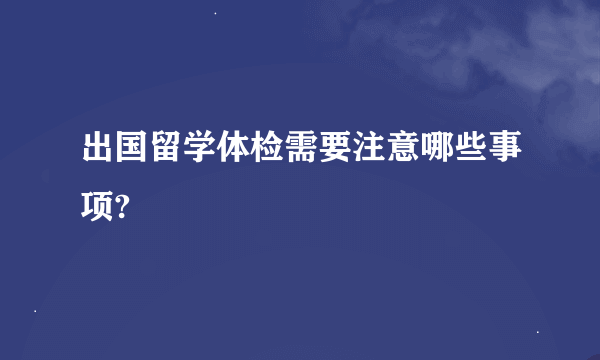 出国留学体检需要注意哪些事项?