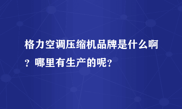 格力空调压缩机品牌是什么啊？哪里有生产的呢？