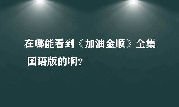 在哪能看到《加油金顺》全集 国语版的啊？