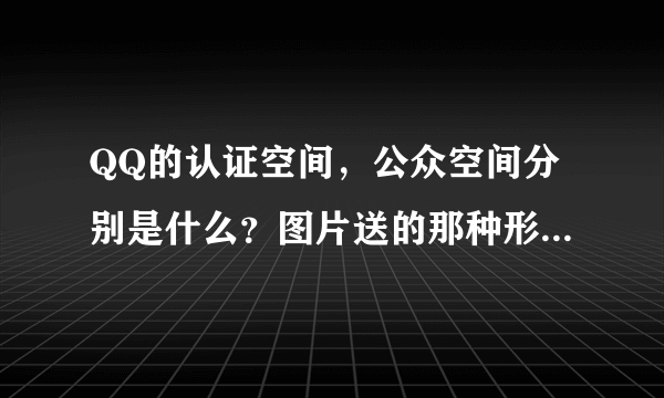 QQ的认证空间，公众空间分别是什么？图片送的那种形式是哪种？还有看点号是什么？