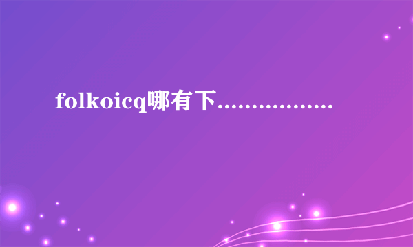 folkoicq哪有下.........................无毒