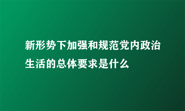 新形势下加强和规范党内政治生活的总体要求是什么