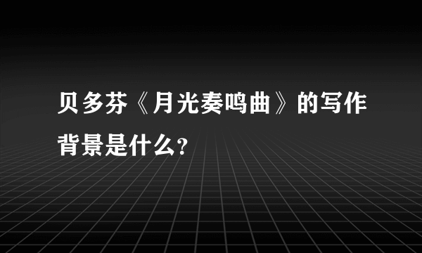 贝多芬《月光奏鸣曲》的写作背景是什么？