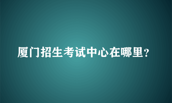 厦门招生考试中心在哪里？