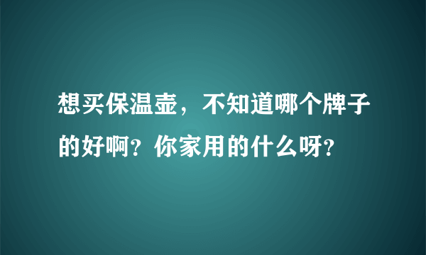 想买保温壶，不知道哪个牌子的好啊？你家用的什么呀？