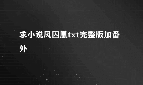 求小说凤囚凰txt完整版加番外