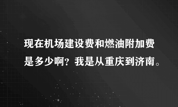 现在机场建设费和燃油附加费是多少啊？我是从重庆到济南。