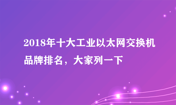 2018年十大工业以太网交换机品牌排名，大家列一下