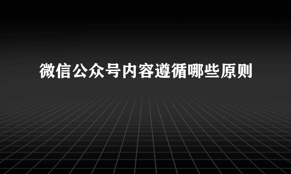 微信公众号内容遵循哪些原则